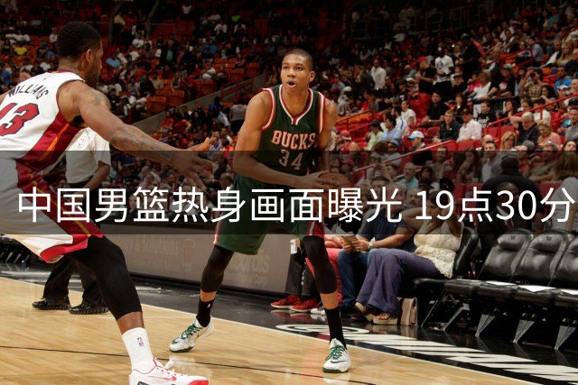 中国男篮热身画面曝光 19点30分迎战乌拉圭