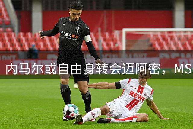 内马尔或自由身转会迈阿密，MSN组合有望重聚