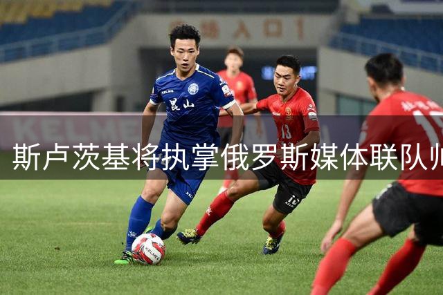 斯卢茨基将执掌俄罗斯媒体联队帅印 首战定于9月初