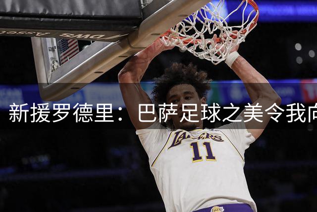 新援罗德里：巴萨足球之美令我向往多年