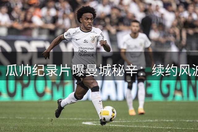 瓜帅纪录片曝曼城秘辛：续约风波与更衣室冲突内幕