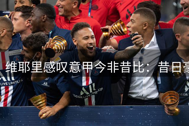 维耶里感叹意甲今非昔比：昔日豪门云集 如今资本涌向英超