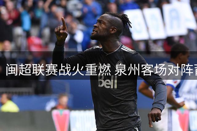 闽超联赛战火重燃 泉州客场对阵莆田首发出炉